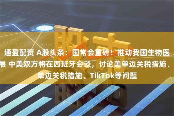 通盈配资 A股头条：国常会重磅！推动我国生物医学技术创新发展 中美双方将在西班牙会谈，讨论美单边关税措施、TikTok等问题