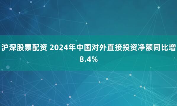 沪深股票配资 2024年中国对外直接投资净额同比增8.4%