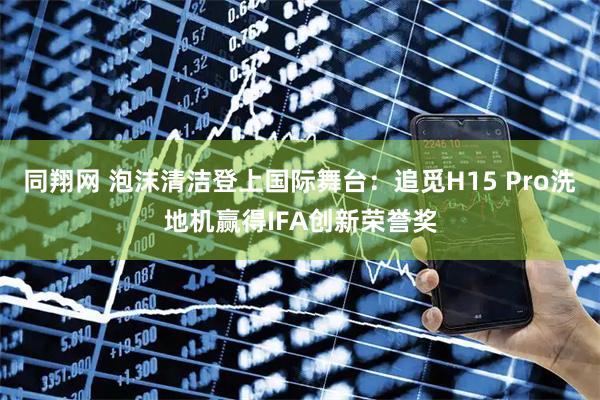 同翔网 泡沫清洁登上国际舞台：追觅H15 Pro洗地机赢得IFA创新荣誉奖