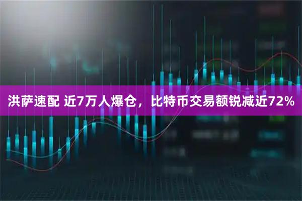 洪萨速配 近7万人爆仓，比特币交易额锐减近72%