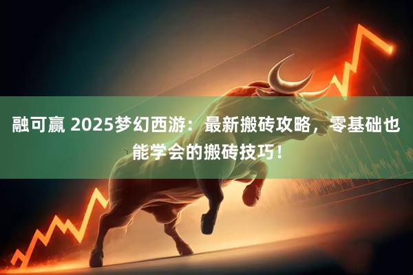 融可赢 2025梦幻西游：最新搬砖攻略，零基础也能学会的搬砖技巧！