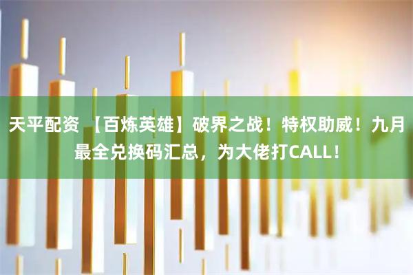 天平配资 【百炼英雄】破界之战！特权助威！九月最全兑换码汇总，为大佬打CALL！