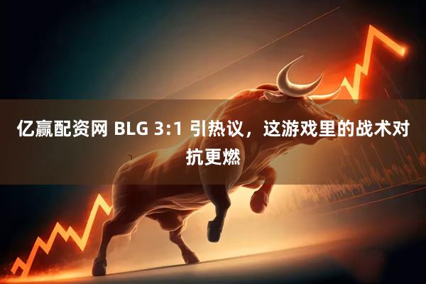亿赢配资网 BLG 3:1 引热议，这游戏里的战术对抗更燃