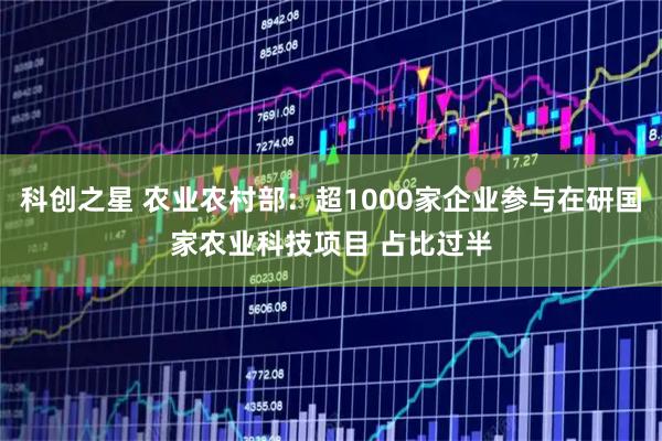 科创之星 农业农村部：超1000家企业参与在研国家农业科技项目 占比过半