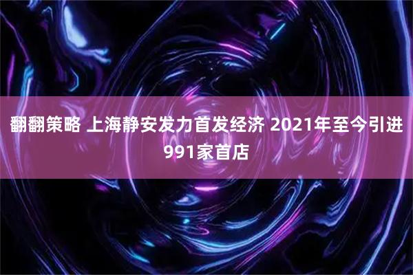 翻翻策略 上海静安发力首发经济 2021年至今引进991家首店