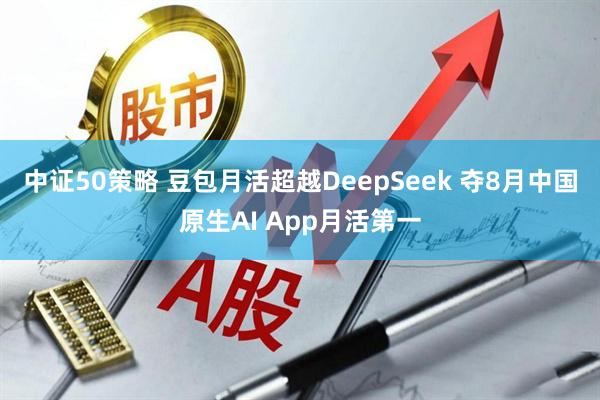 中证50策略 豆包月活超越DeepSeek 夺8月中国原生AI App月活第一