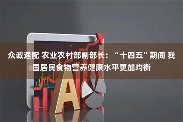 众诚速配 农业农村部副部长：“十四五”期间 我国居民食物营养健康水平更加均衡