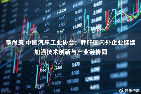 掌尚策 中国汽车工业协会：呼吁国内外企业继续加强技术创新与产业链协同