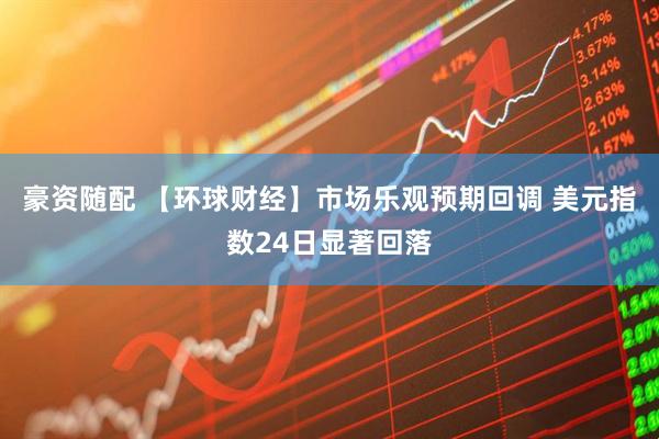 豪资随配 【环球财经】市场乐观预期回调 美元指数24日显著回落