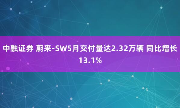 中融证券 蔚来-SW5月交付量达2.32万辆 同比增长13.1%