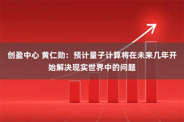 创盈中心 黄仁勋：预计量子计算将在未来几年开始解决现实世界中的问题