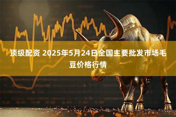 顶级配资 2025年5月24日全国主要批发市场毛豆价格行情