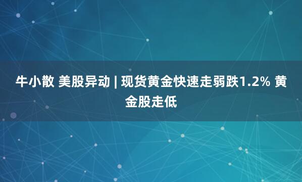 牛小散 美股异动 | 现货黄金快速走弱跌1.2% 黄金股走低