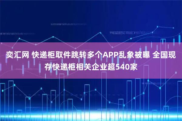 奕汇网 快递柜取件跳转多个APP乱象被曝 全国现存快递柜相关企业超540家