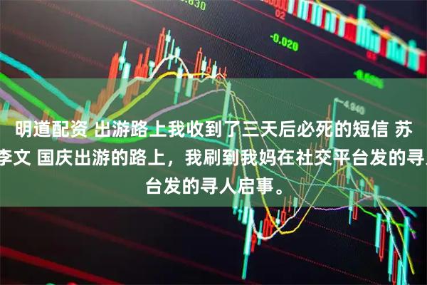 明道配资 出游路上我收到了三天后必死的短信 苏桐徐青李文 国庆出游的路上，我刷到我妈在社交平台发的寻人启事。