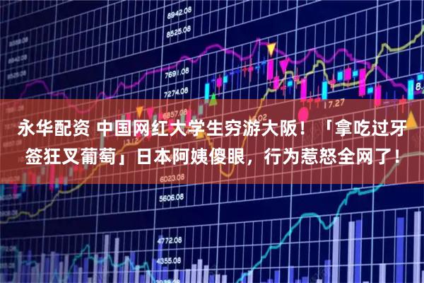 永华配资 中国网红大学生穷游大阪！「拿吃过牙签狂叉葡萄」日本阿姨傻眼，行为惹怒全网了！