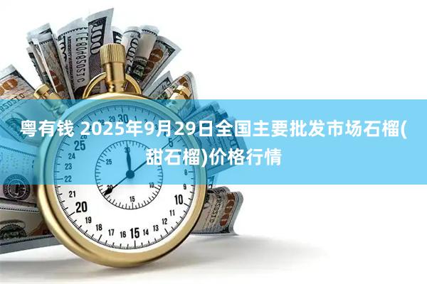 粤有钱 2025年9月29日全国主要批发市场石榴(甜石榴)价格行情