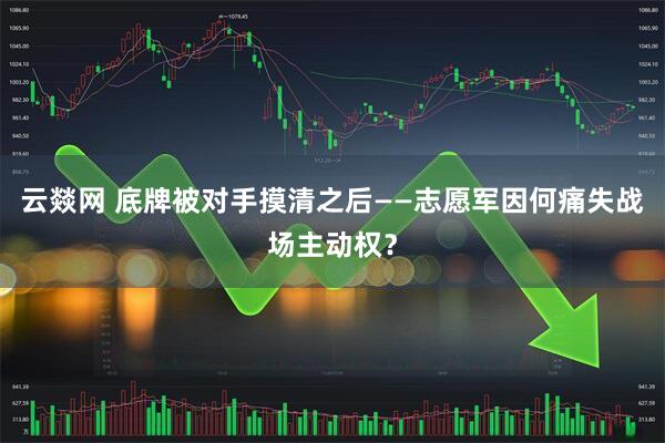 云燚网 底牌被对手摸清之后——志愿军因何痛失战场主动权？