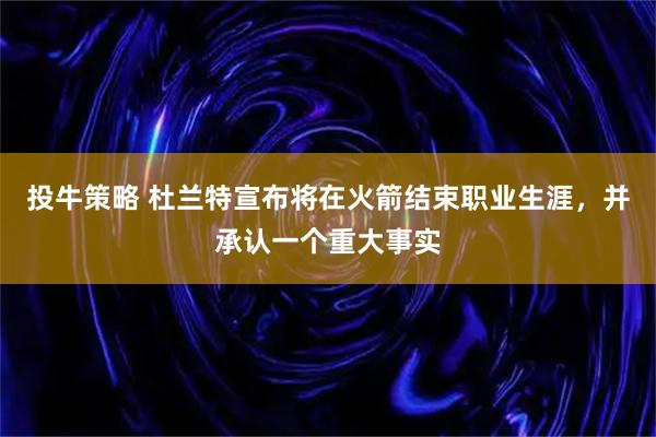 投牛策略 杜兰特宣布将在火箭结束职业生涯，并承认一个重大事实
