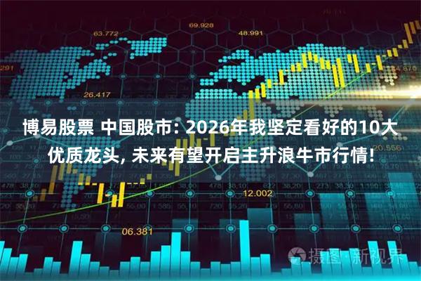 博易股票 中国股市: 2026年我坚定看好的10大优质龙头, 未来有望开启主升浪牛市行情!