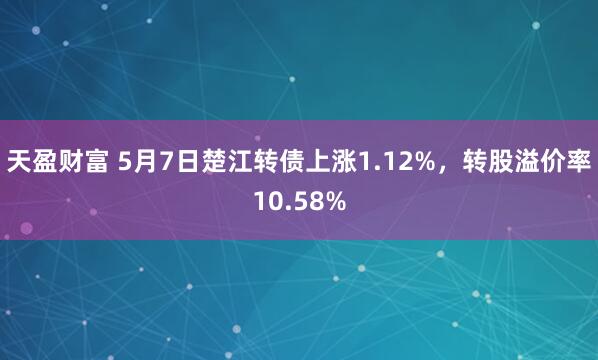 天盈财富 5月7日楚江转债上涨1.12%，转股溢价率10.58%