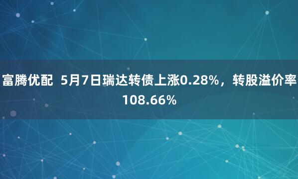 富腾优配  5月7日瑞达转债上涨0.28%，转股溢价率108.66%