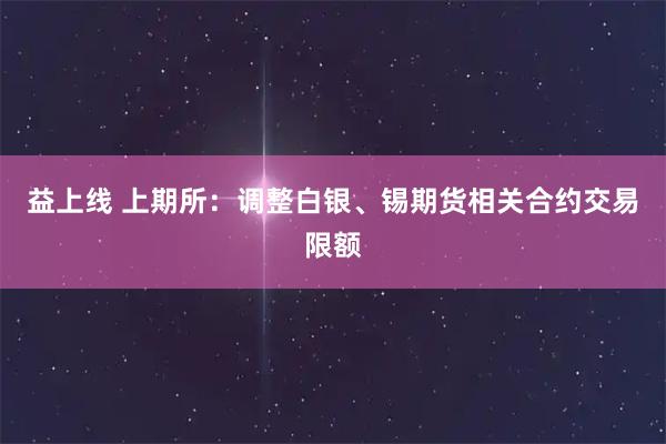 益上线 上期所：调整白银、锡期货相关合约交易限额