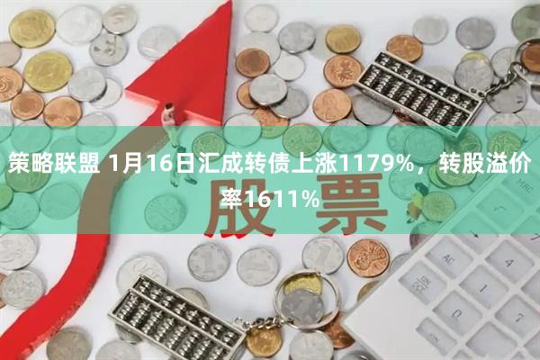 策略联盟 1月16日汇成转债上涨1179%，转股溢价率1611%