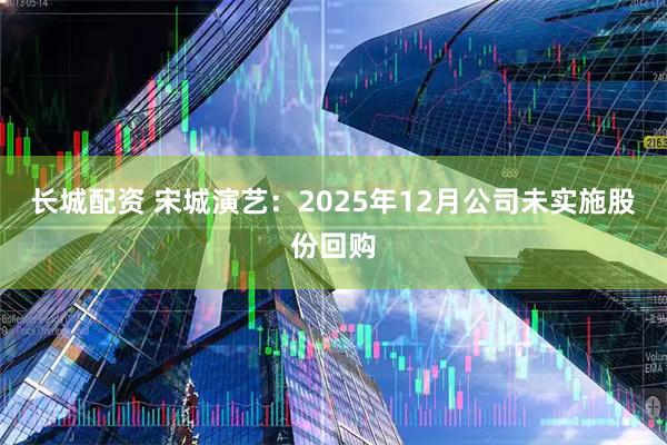 长城配资 宋城演艺：2025年12月公司未实施股份回购