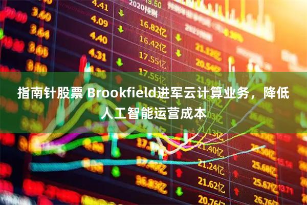 指南针股票 Brookfield进军云计算业务，降低人工智能运营成本