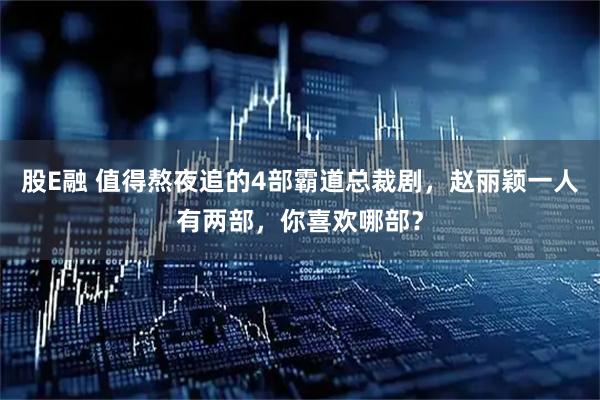 股E融 值得熬夜追的4部霸道总裁剧，赵丽颖一人有两部，你喜欢哪部？