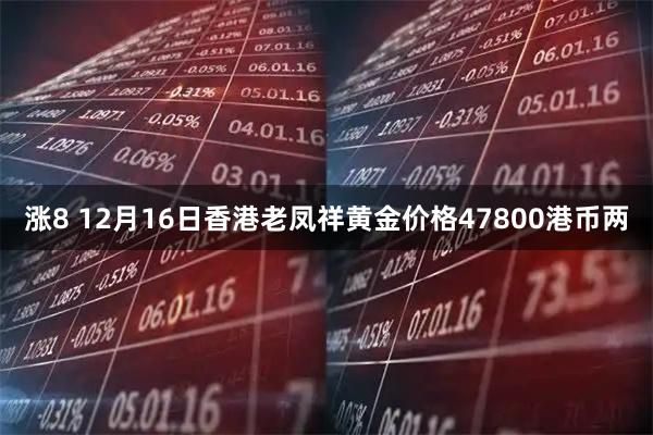 涨8 12月16日香港老凤祥黄金价格47800港币两