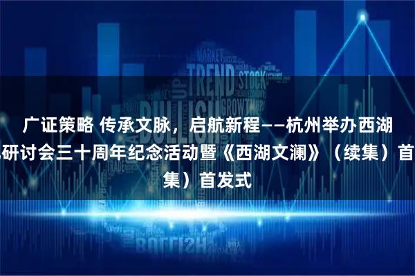 广证策略 传承文脉，启航新程——杭州举办西湖文化研讨会三十周年纪念活动暨《西湖文澜》（续集）首发式