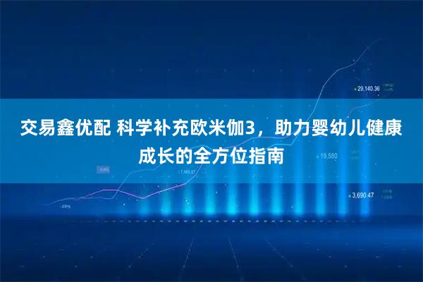 交易鑫优配 科学补充欧米伽3，助力婴幼儿健康成长的全方位指南