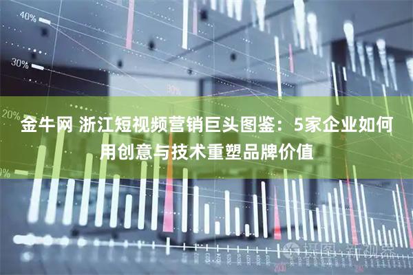 金牛网 浙江短视频营销巨头图鉴：5家企业如何用创意与技术重塑品牌价值
