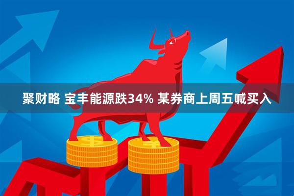 聚财略 宝丰能源跌34% 某券商上周五喊买入