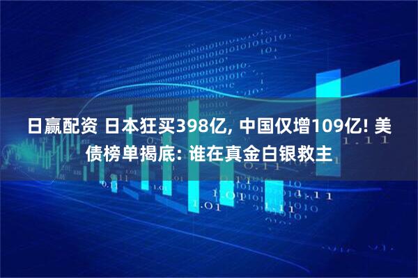 日赢配资 日本狂买398亿, 中国仅增109亿! 美债榜单揭底: 谁在真金白银救主