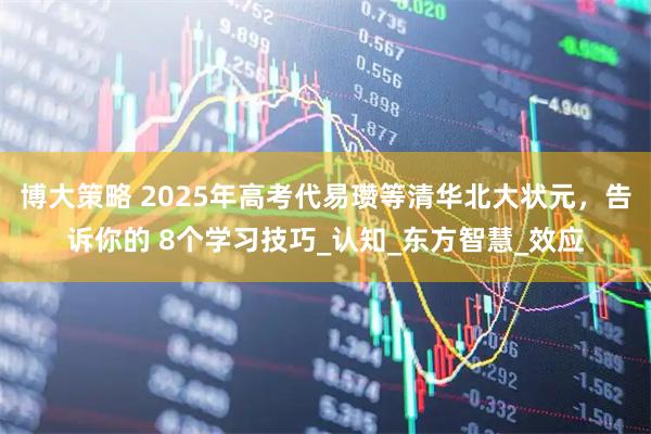 博大策略 2025年高考代易瓒等清华北大状元，告诉你的 8个学习技巧_认知_东方智慧_效应