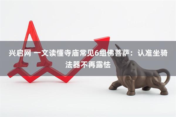 兴启网 一文读懂寺庙常见6组佛菩萨：认准坐骑法器不再露怯