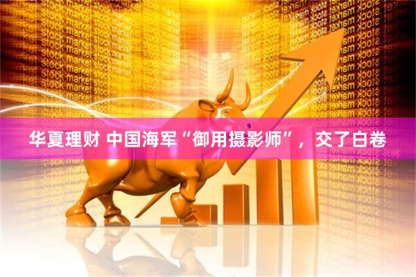 华夏理财 中国海军“御用摄影师”，交了白卷