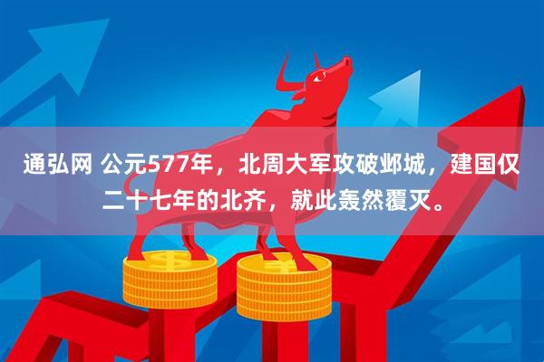 通弘网 公元577年，北周大军攻破邺城，建国仅二十七年的北齐，就此轰然覆灭。